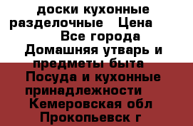   доски кухонные разделочные › Цена ­ 100 - Все города Домашняя утварь и предметы быта » Посуда и кухонные принадлежности   . Кемеровская обл.,Прокопьевск г.